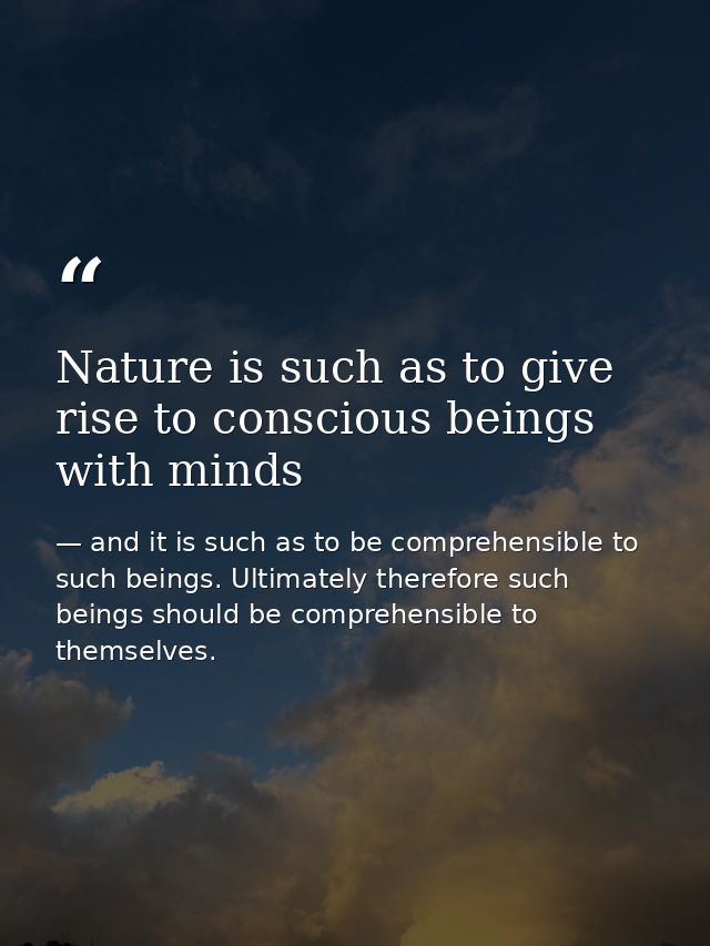 Nature is such as to give rise to conscious beings with minds — and it is such as to be comprehensible to such beings. Ultimately therefore such beings should be comprehensible to themselves.