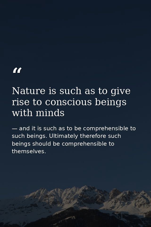 Nature is such as to give rise to conscious beings with minds — and it is such as to be comprehensible to such beings. Ultimately therefore such beings should be comprehensible to themselves.