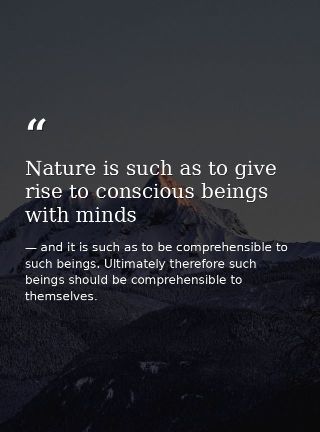 Nature is such as to give rise to conscious beings with minds — and it is such as to be comprehensible to such beings. Ultimately therefore such beings should be comprehensible to themselves.