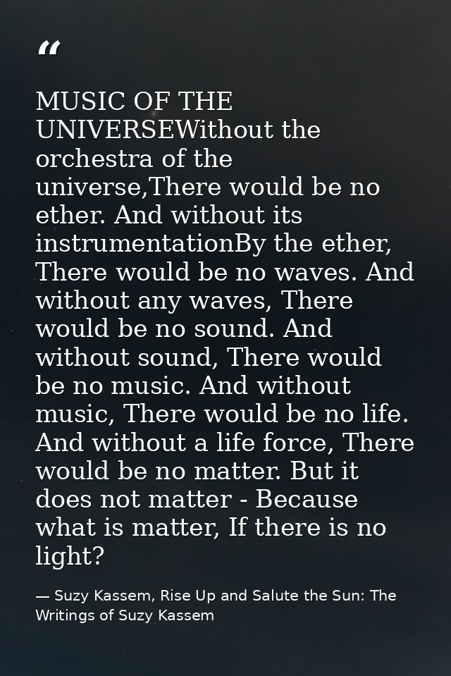 MUSIC OF THE UNIVERSEWithout the orchestra of the universe,There would be no ether. And without its instrumentationBy th — Suzy Kassem, Rise Up and Salute the Sun: The Writings of Suzy Kassem