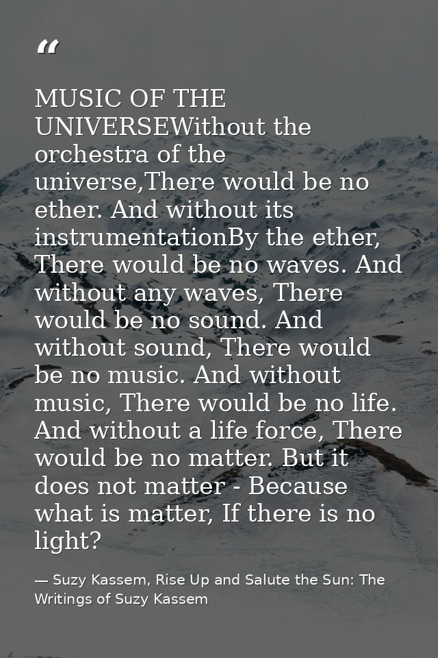 MUSIC OF THE UNIVERSEWithout the orchestra of the universe,There would be no ether. And without its instrumentationBy th — Suzy Kassem, Rise Up and Salute the Sun: The Writings of Suzy Kassem