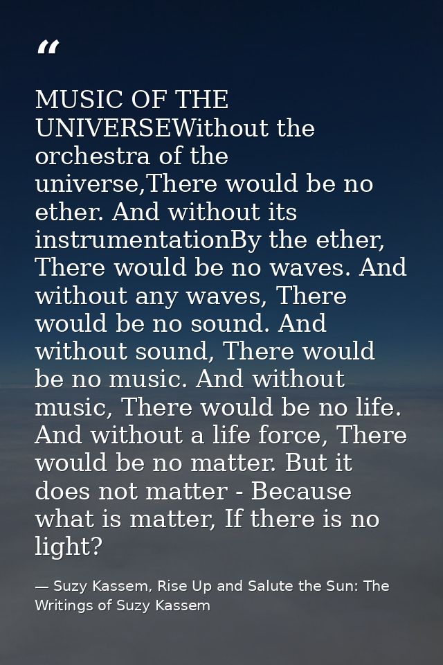 MUSIC OF THE UNIVERSEWithout the orchestra of the universe,There would be no ether. And without its instrumentationBy th — Suzy Kassem, Rise Up and Salute the Sun: The Writings of Suzy Kassem