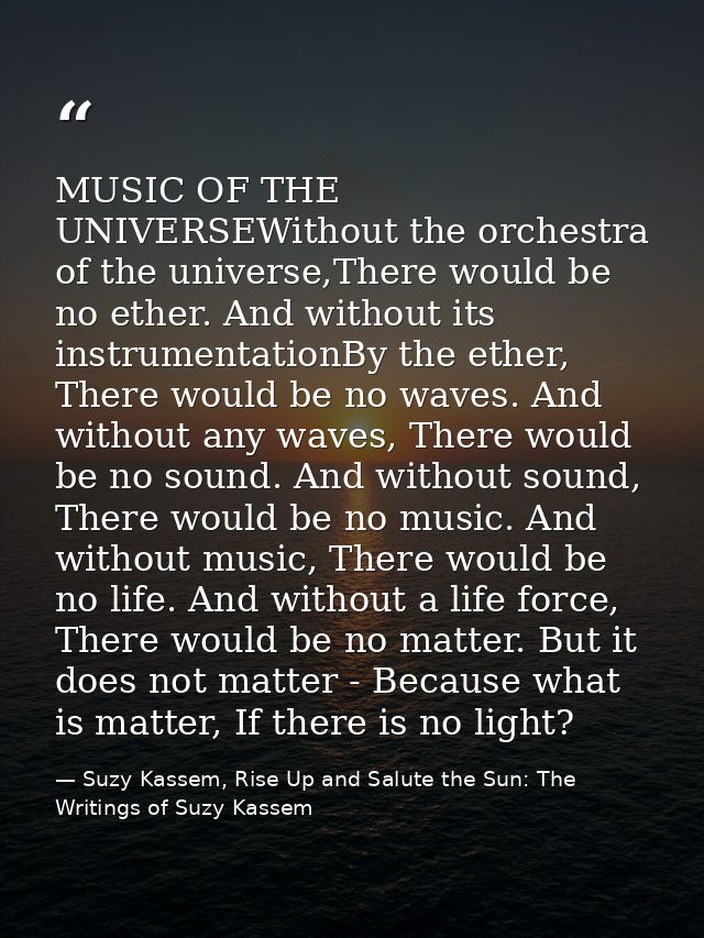 MUSIC OF THE UNIVERSEWithout the orchestra of the universe,There would be no ether. And without its instrumentationBy th — Suzy Kassem, Rise Up and Salute the Sun: The Writings of Suzy Kassem