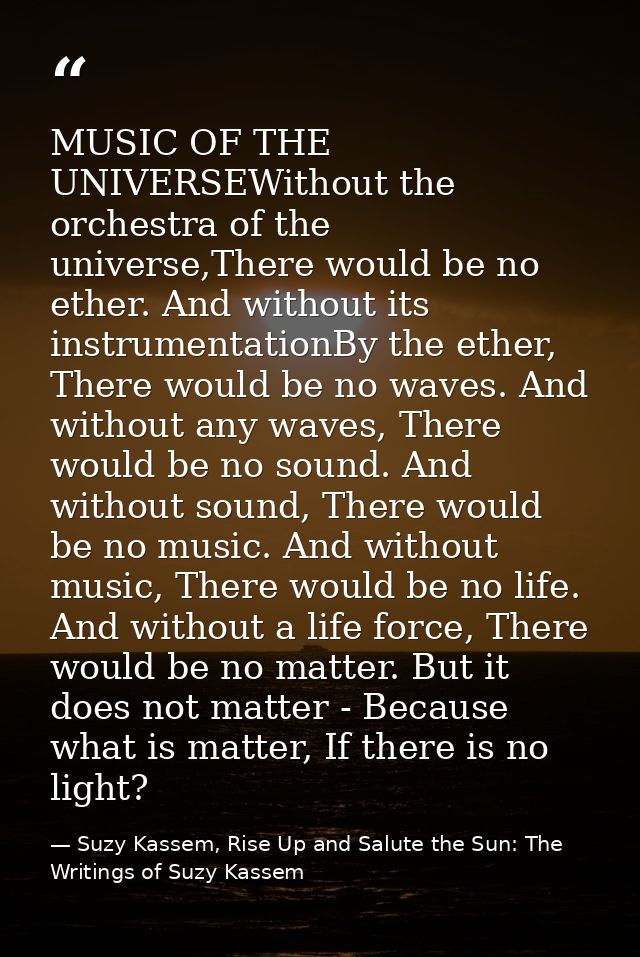 MUSIC OF THE UNIVERSEWithout the orchestra of the universe,There would be no ether. And without its instrumentationBy th — Suzy Kassem, Rise Up and Salute the Sun: The Writings of Suzy Kassem