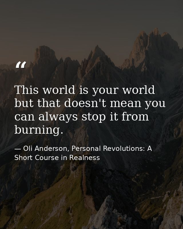 This world is your world but that doesn't mean you can always stop it from burning. — Oli Anderson, Personal Revolutions: A Short Course in Realness