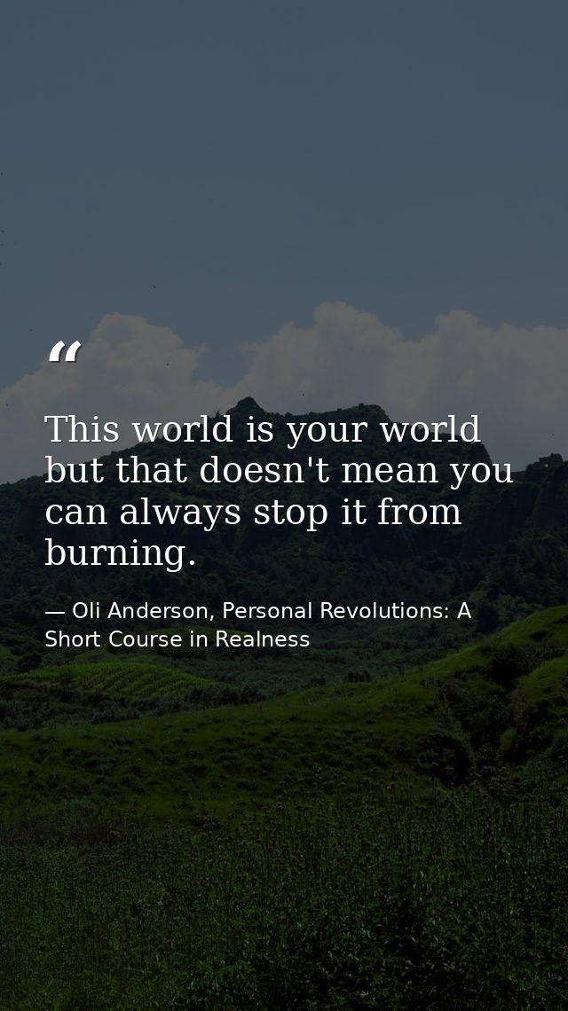 This world is your world but that doesn't mean you can always stop it from burning. — Oli Anderson, Personal Revolutions: A Short Course in Realness