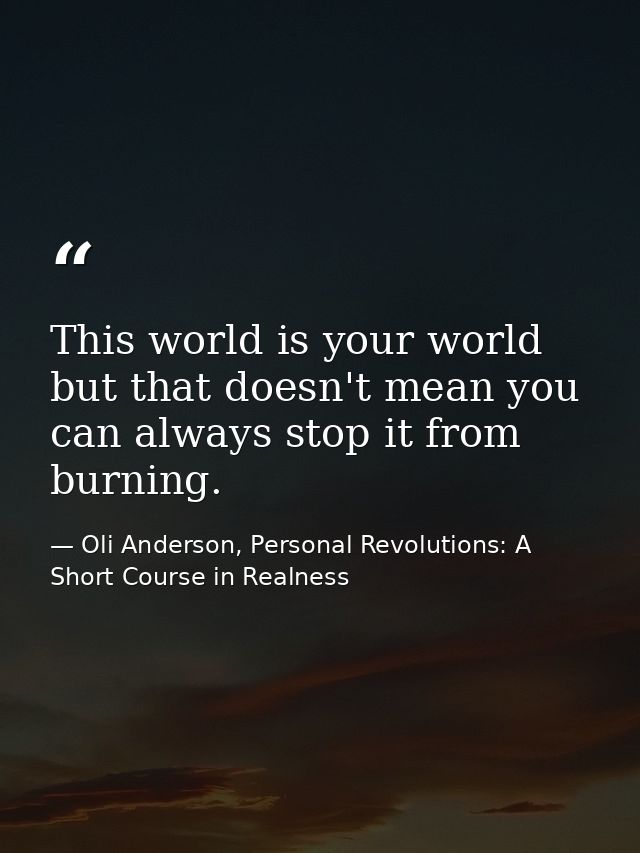 This world is your world but that doesn't mean you can always stop it from burning. — Oli Anderson, Personal Revolutions: A Short Course in Realness
