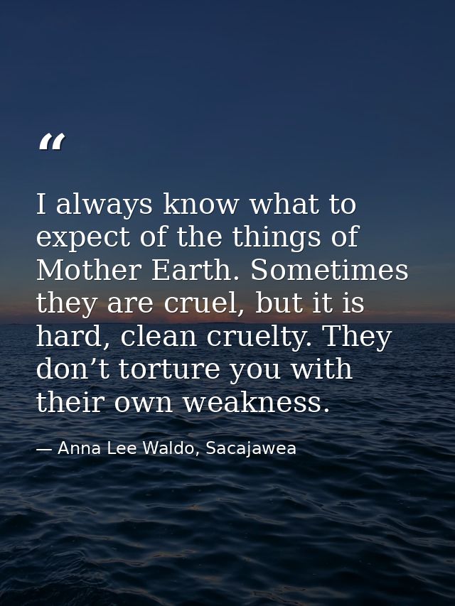 I always know what to expect of the things of Mother Earth. Sometimes they are cruel, but it is hard, clean cruelty. The — Anna Lee Waldo, Sacajawea