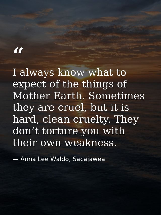 I always know what to expect of the things of Mother Earth. Sometimes they are cruel, but it is hard, clean cruelty. The — Anna Lee Waldo, Sacajawea