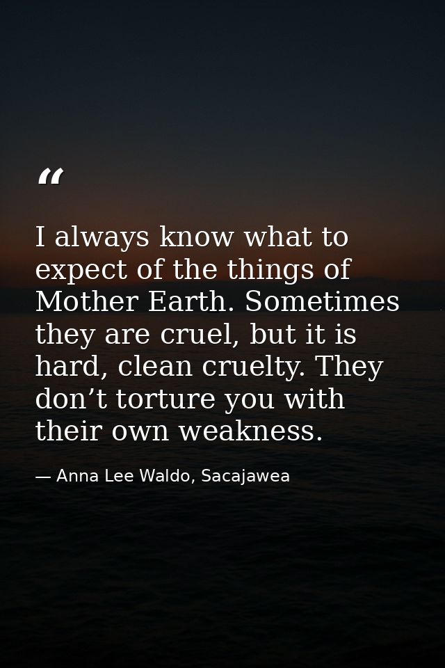 I always know what to expect of the things of Mother Earth. Sometimes they are cruel, but it is hard, clean cruelty. The — Anna Lee Waldo, Sacajawea