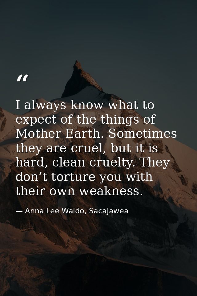 I always know what to expect of the things of Mother Earth. Sometimes they are cruel, but it is hard, clean cruelty. The — Anna Lee Waldo, Sacajawea