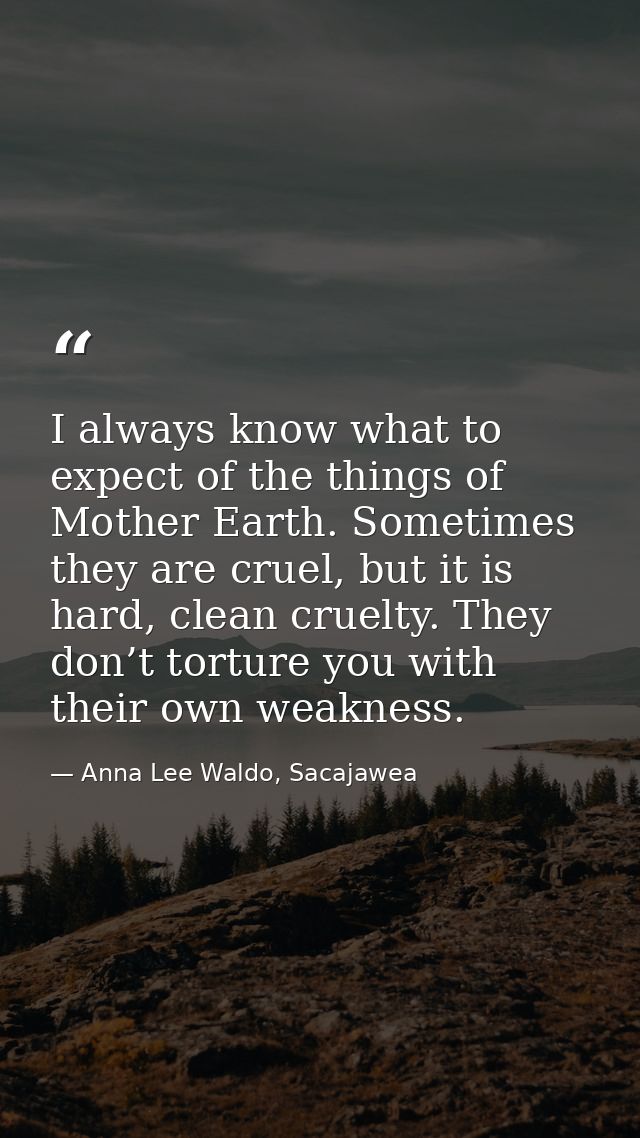 I always know what to expect of the things of Mother Earth. Sometimes they are cruel, but it is hard, clean cruelty. The — Anna Lee Waldo, Sacajawea