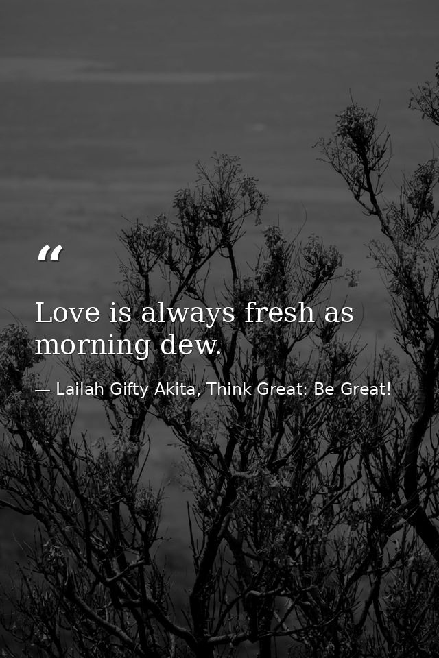 Love is always fresh as morning dew. — Lailah Gifty Akita, Think Great: Be Great!