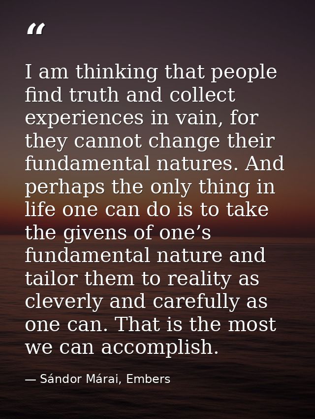 I am thinking that people find truth and collect experiences in vain, for they cannot change their fundamental natures.  — Sándor Márai, Embers