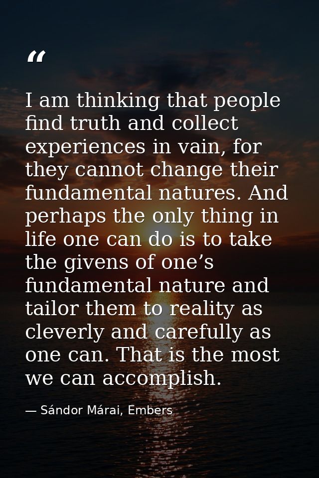 I am thinking that people find truth and collect experiences in vain, for they cannot change their fundamental natures.  — Sándor Márai, Embers