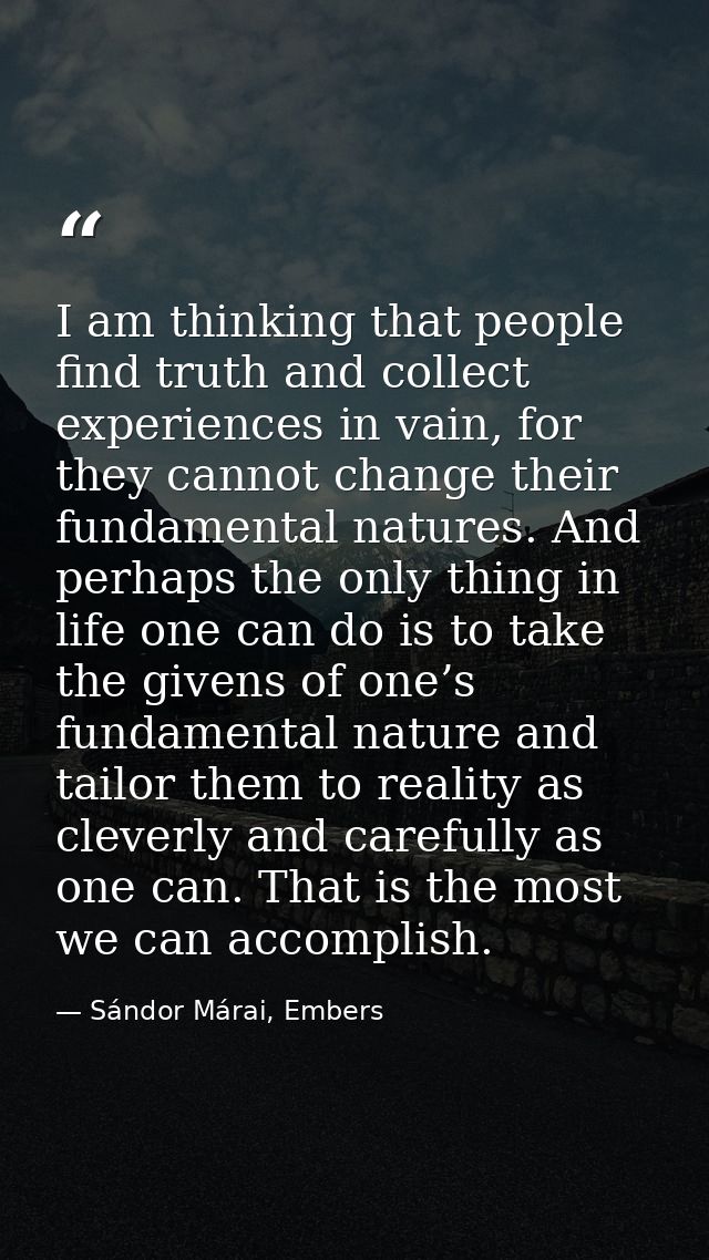 I am thinking that people find truth and collect experiences in vain, for they cannot change their fundamental natures.  — Sándor Márai, Embers