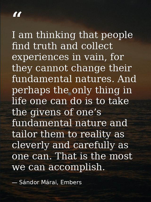 I am thinking that people find truth and collect experiences in vain, for they cannot change their fundamental natures.  — Sándor Márai, Embers