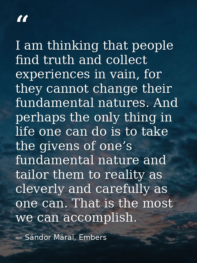I am thinking that people find truth and collect experiences in vain, for they cannot change their fundamental natures.  — Sándor Márai, Embers
