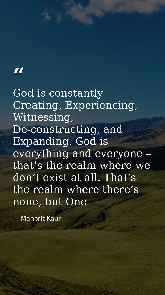 God is constantly Creating, Experiencing, Witnessing, De-constructing, and Expanding. God is everything and everyone – t — Manprit Kaur