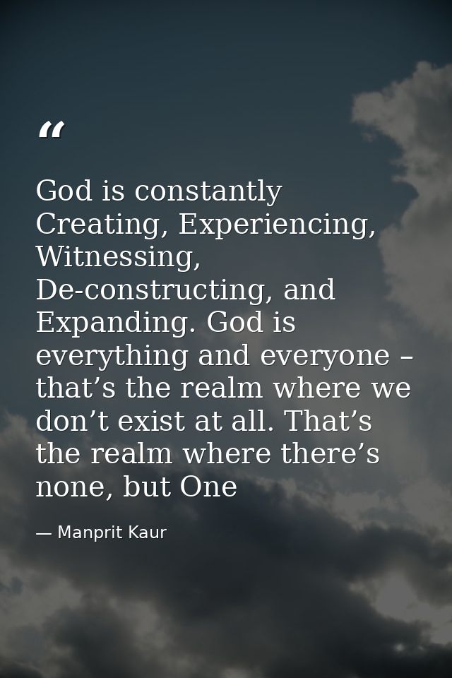 God is constantly Creating, Experiencing, Witnessing, De-constructing, and Expanding. God is everything and everyone – t — Manprit Kaur