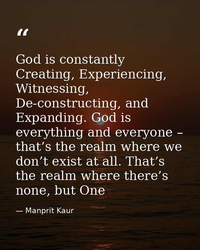 God is constantly Creating, Experiencing, Witnessing, De-constructing, and Expanding. God is everything and everyone – t — Manprit Kaur