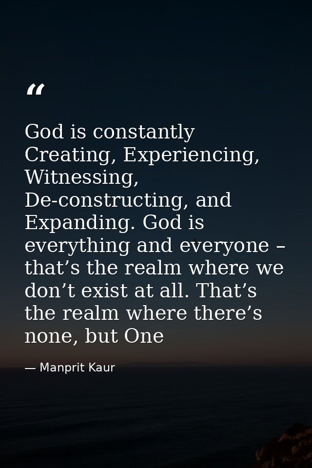 God is constantly Creating, Experiencing, Witnessing, De-constructing, and Expanding. God is everything and everyone – t — Manprit Kaur