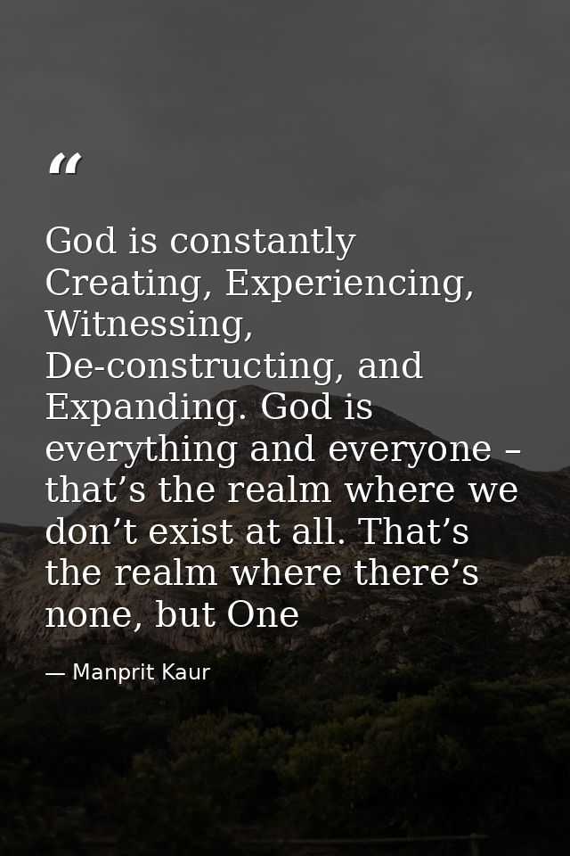 God is constantly Creating, Experiencing, Witnessing, De-constructing, and Expanding. God is everything and everyone – t — Manprit Kaur