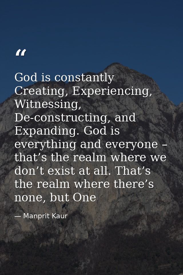 God is constantly Creating, Experiencing, Witnessing, De-constructing, and Expanding. God is everything and everyone – t — Manprit Kaur