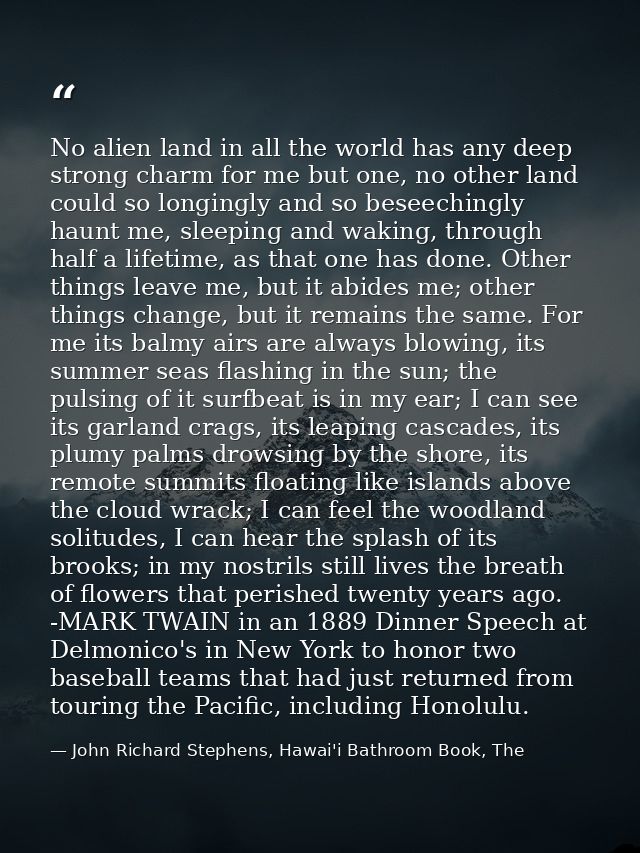 No alien land in all the world has any deep strong charm for me but one, no other land could so longingly and so beseech — John Richard Stephens, Hawai'i Bathroom Book, The