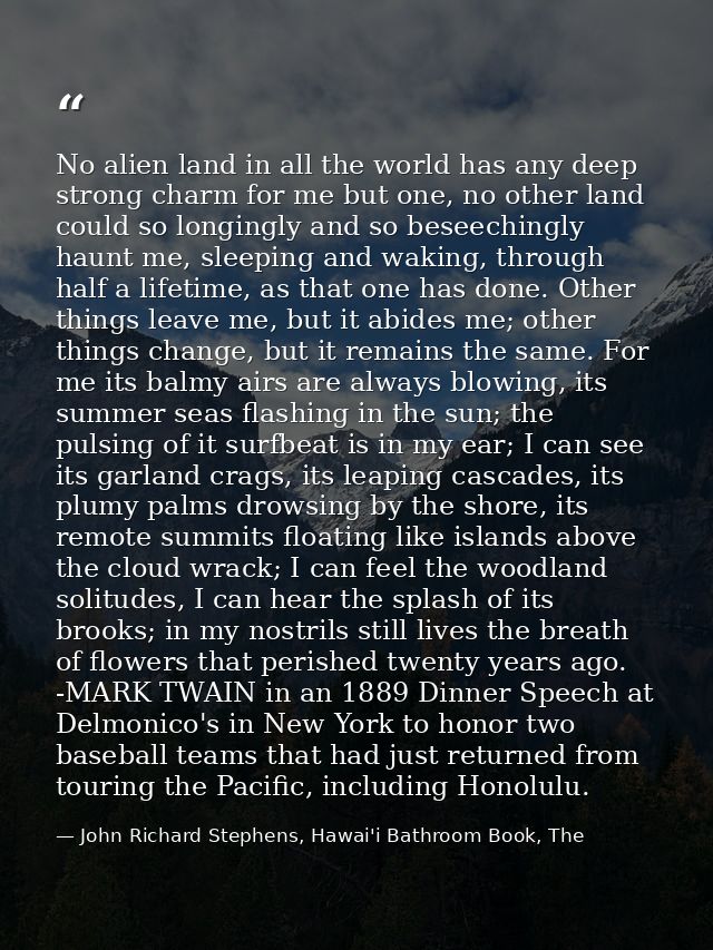 No alien land in all the world has any deep strong charm for me but one, no other land could so longingly and so beseech — John Richard Stephens, Hawai'i Bathroom Book, The