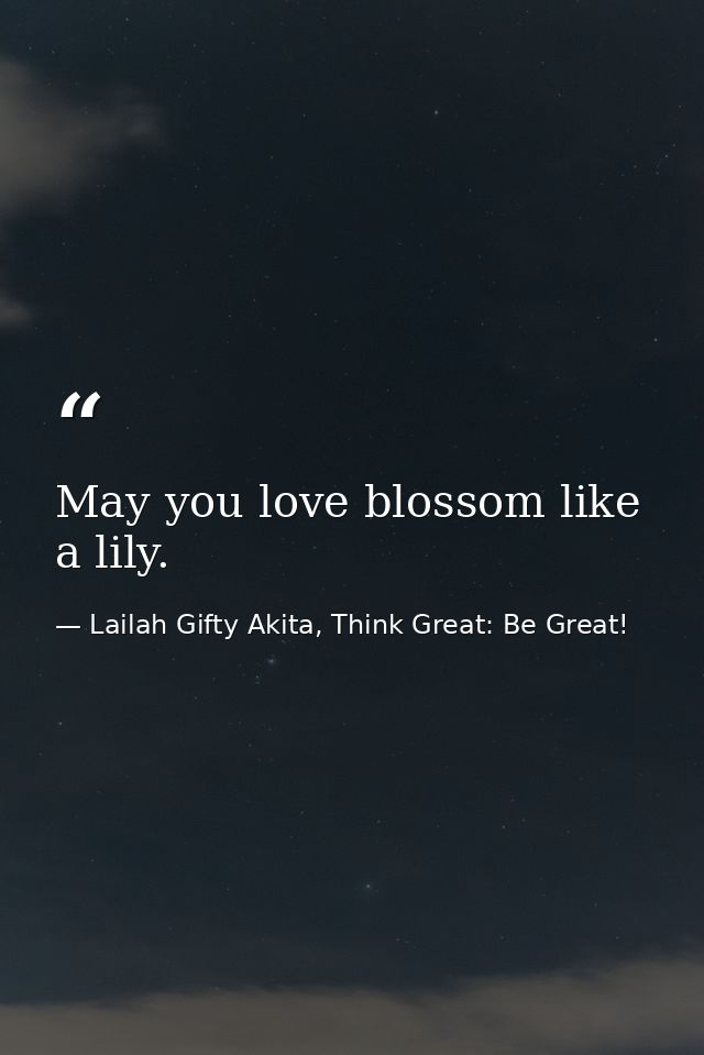 May you love blossom like a lily. — Lailah Gifty Akita, Think Great: Be Great!