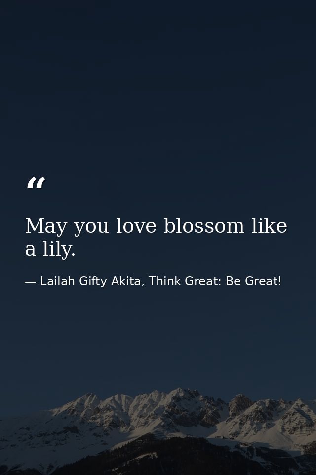 May you love blossom like a lily. — Lailah Gifty Akita, Think Great: Be Great!