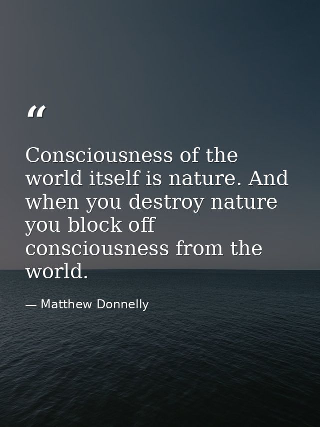 Consciousness of the world itself is nature. And when you destroy nature you block off consciousness from the world. — Matthew Donnelly