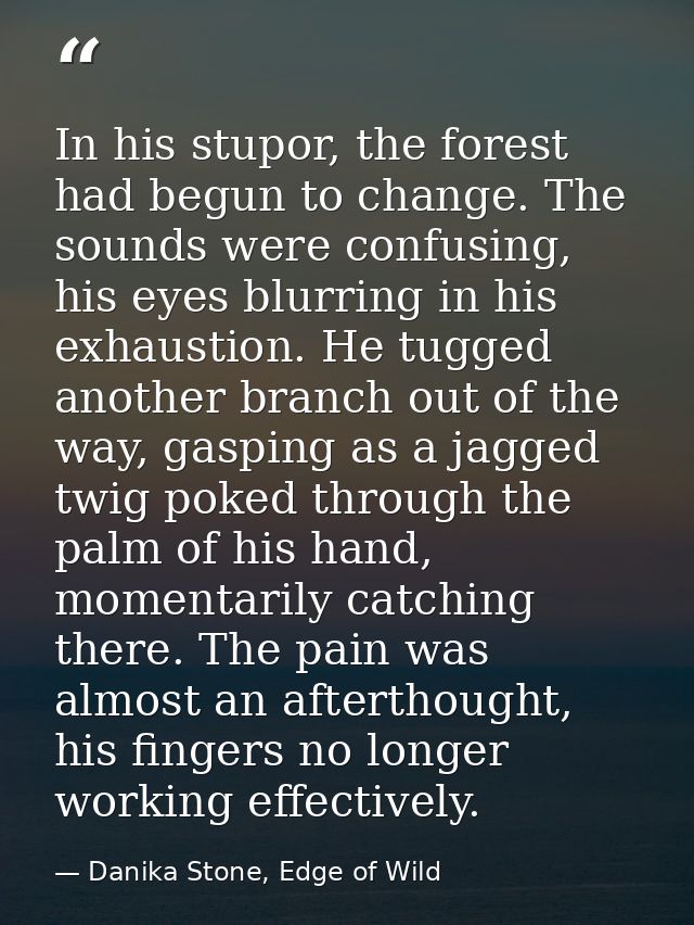 In his stupor, the forest had begun to change. The sounds were confusing, his eyes blurring in his exhaustion. He tugged — Danika Stone, Edge of Wild