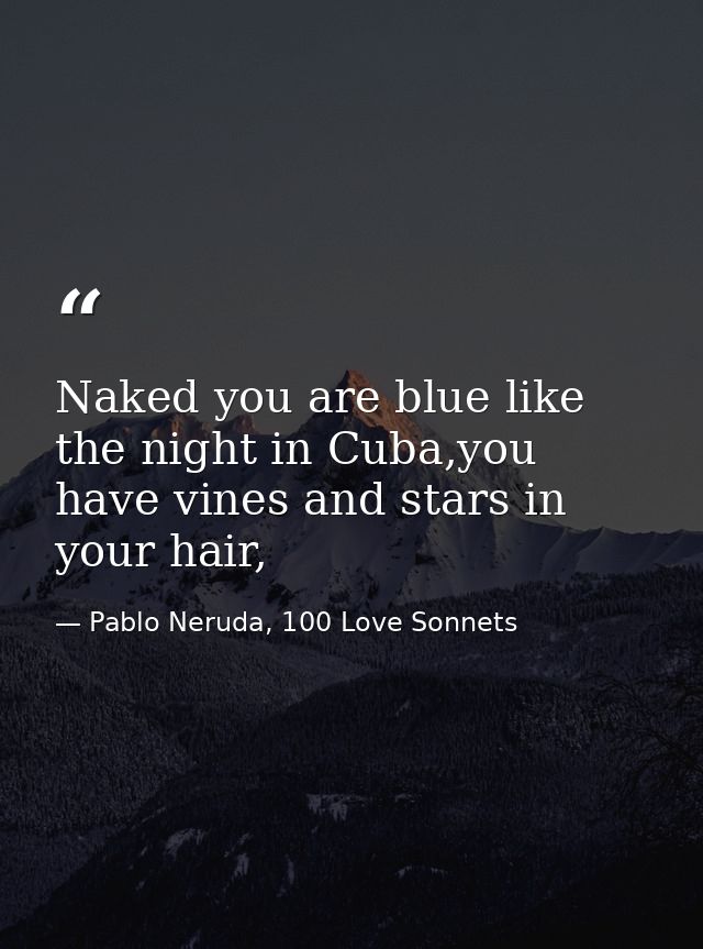 Naked you are blue like the night in Cuba,you have vines and stars in your hair, — Pablo Neruda, 100 Love Sonnets