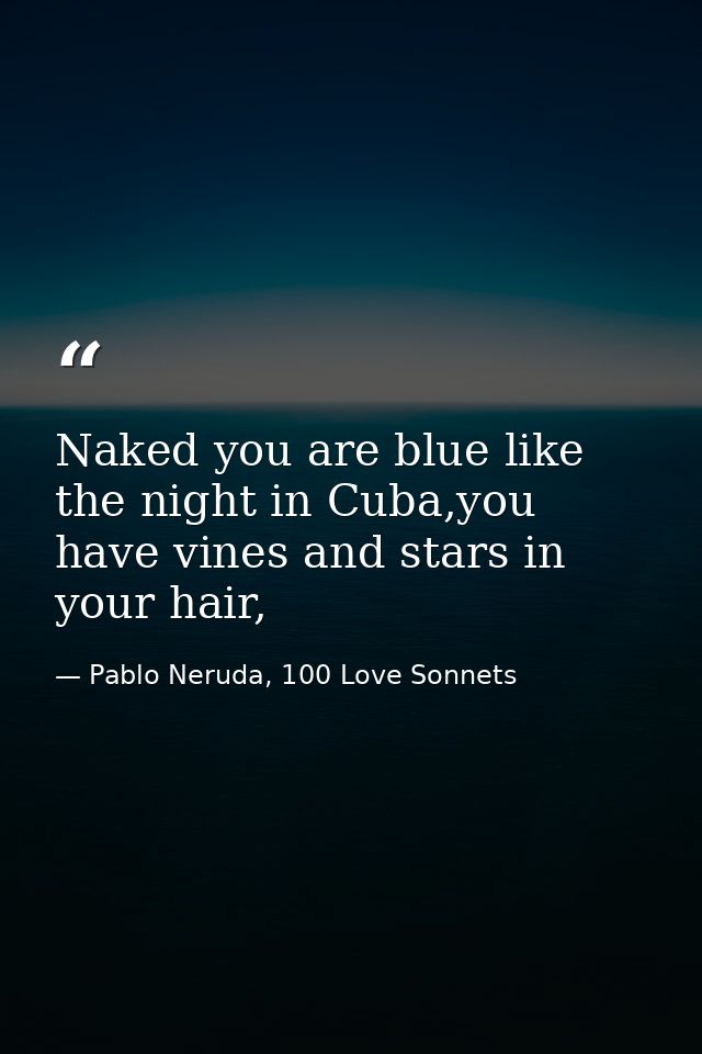 Naked you are blue like the night in Cuba,you have vines and stars in your hair, — Pablo Neruda, 100 Love Sonnets
