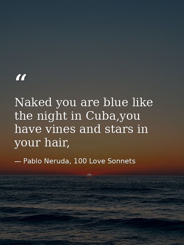 Naked you are blue like the night in Cuba,you have vines and stars in your hair, — Pablo Neruda, 100 Love Sonnets