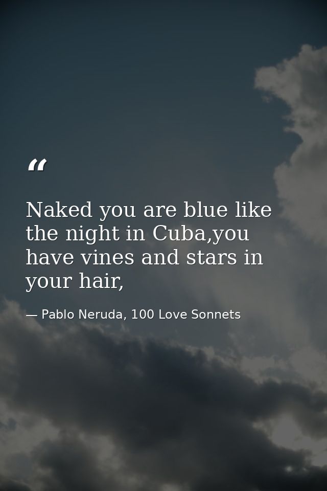 Naked you are blue like the night in Cuba,you have vines and stars in your hair, — Pablo Neruda, 100 Love Sonnets