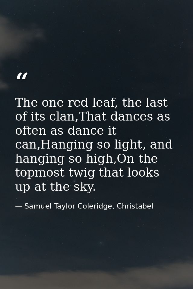The one red leaf, the last of its clan,That dances as often as dance it can,Hanging so light, and hanging so high,On the — Samuel Taylor Coleridge, Christabel