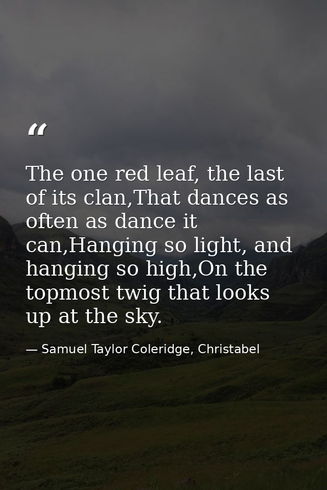 The one red leaf, the last of its clan,That dances as often as dance it can,Hanging so light, and hanging so high,On the — Samuel Taylor Coleridge, Christabel