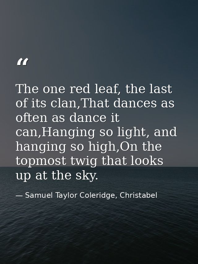 The one red leaf, the last of its clan,That dances as often as dance it can,Hanging so light, and hanging so high,On the — Samuel Taylor Coleridge, Christabel