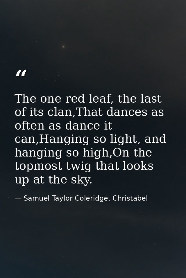 The one red leaf, the last of its clan,That dances as often as dance it can,Hanging so light, and hanging so high,On the — Samuel Taylor Coleridge, Christabel