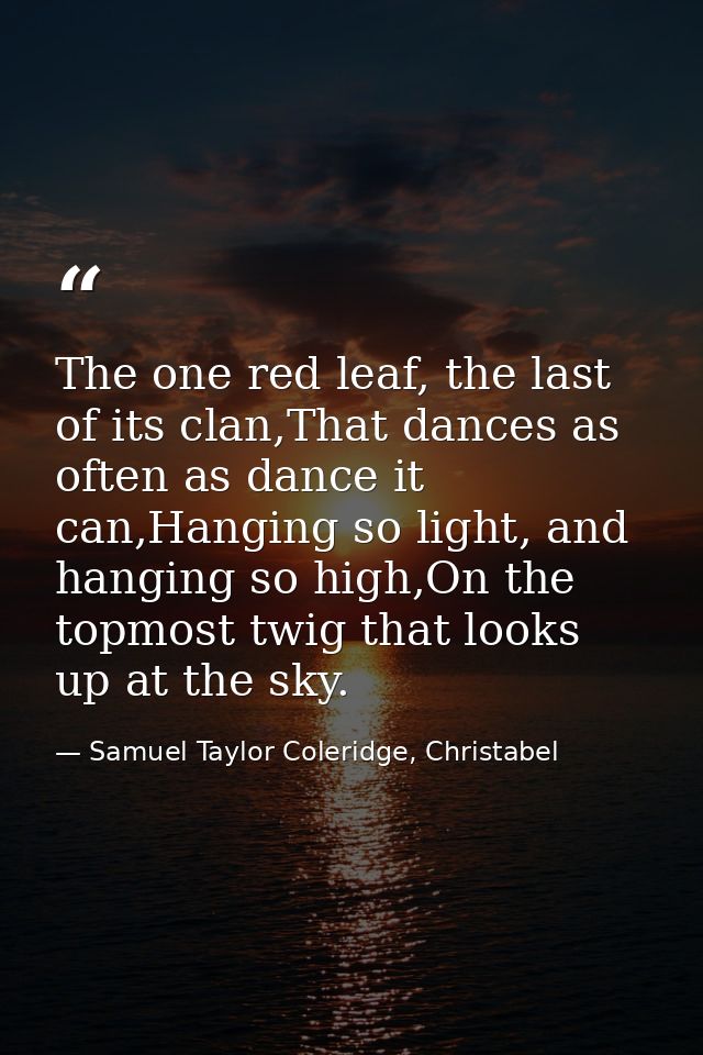 The one red leaf, the last of its clan,That dances as often as dance it can,Hanging so light, and hanging so high,On the — Samuel Taylor Coleridge, Christabel