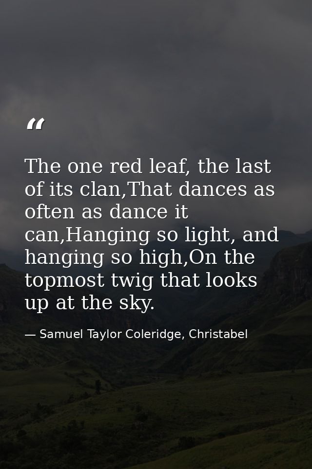 The one red leaf, the last of its clan,That dances as often as dance it can,Hanging so light, and hanging so high,On the — Samuel Taylor Coleridge, Christabel