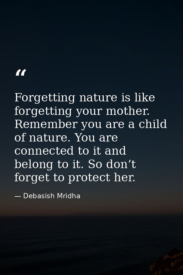 Forgetting nature is like forgetting your mother. Remember you are a child of nature. You are connected to it and belong — Debasish Mridha
