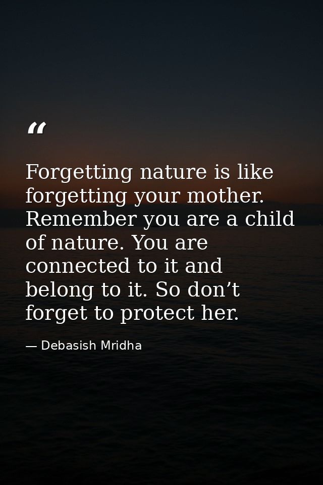 Forgetting nature is like forgetting your mother. Remember you are a child of nature. You are connected to it and belong — Debasish Mridha
