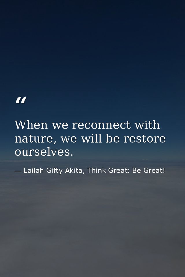 When we reconnect with nature, we will be restore ourselves. — Lailah Gifty Akita, Think Great: Be Great!