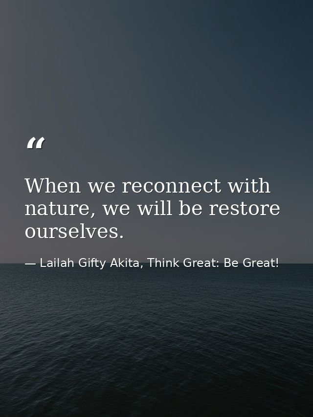 When we reconnect with nature, we will be restore ourselves. — Lailah Gifty Akita, Think Great: Be Great!