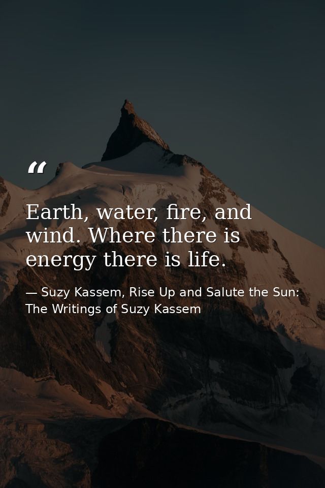 Earth, water, fire, and wind. Where there is energy there is life. — Suzy Kassem, Rise Up and Salute the Sun: The Writings of Suzy Kassem