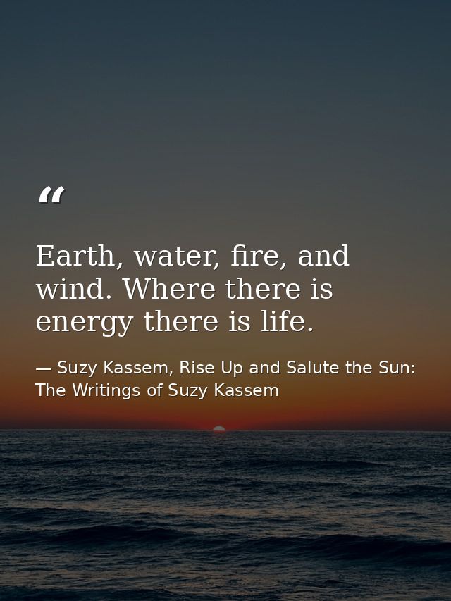Earth, water, fire, and wind. Where there is energy there is life. — Suzy Kassem, Rise Up and Salute the Sun: The Writings of Suzy Kassem